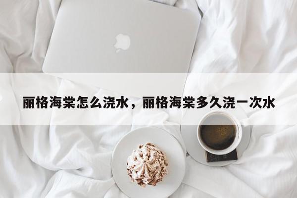 丽格海棠怎么浇水，丽格海棠多久浇一次水-第1张图片-我家生活百科