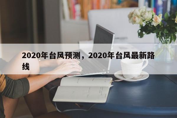 2020年台风预测，2020年台风最新路线-第1张图片-我家生活百科
