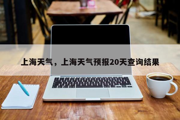 上海天气，上海天气预报20天查询结果-第1张图片-我家生活百科