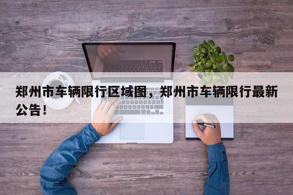 郑州市车辆限行区域图，郑州市车辆限行最新公告！-第1张图片-我家生活百科