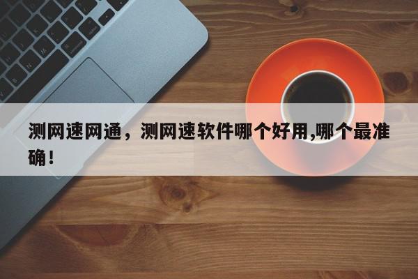 测网速网通，测网速软件哪个好用,哪个最准确！-第1张图片-我家生活百科