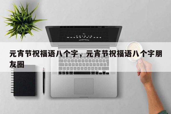 元宵节祝福语八个字，元宵节祝福语八个字朋友圈-第1张图片-我家生活百科