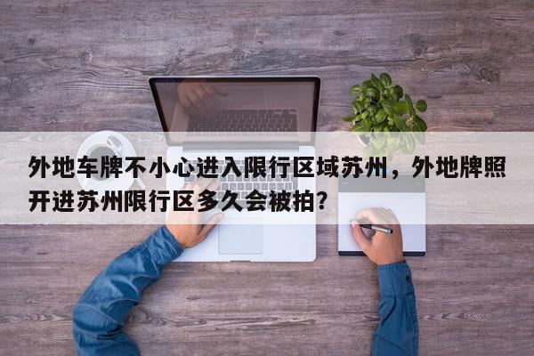 外地车牌不小心进入限行区域苏州，外地牌照开进苏州限行区多久会被拍？-第1张图片-我家生活百科