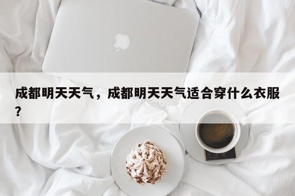 成都明天天气，成都明天天气适合穿什么衣服？-第1张图片-我家生活百科