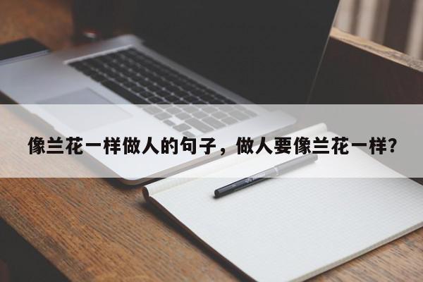 像兰花一样做人的句子，做人要像兰花一样？-第1张图片-我家生活百科
