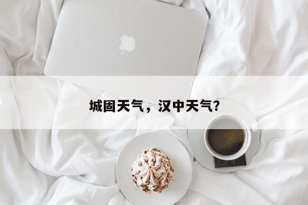城固天气，汉中天气？-第1张图片-我家生活百科