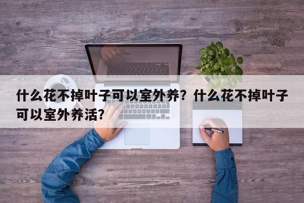 什么花不掉叶子可以室外养？什么花不掉叶子可以室外养活？-第1张图片-我家生活百科