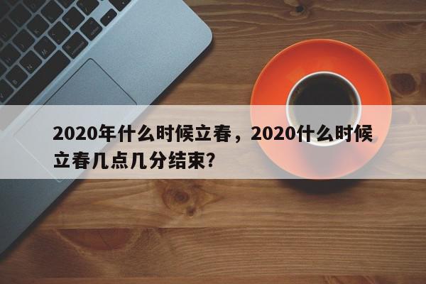 2020年什么时候立春，2020什么时候立春几点几分结束？-第1张图片-我家生活百科