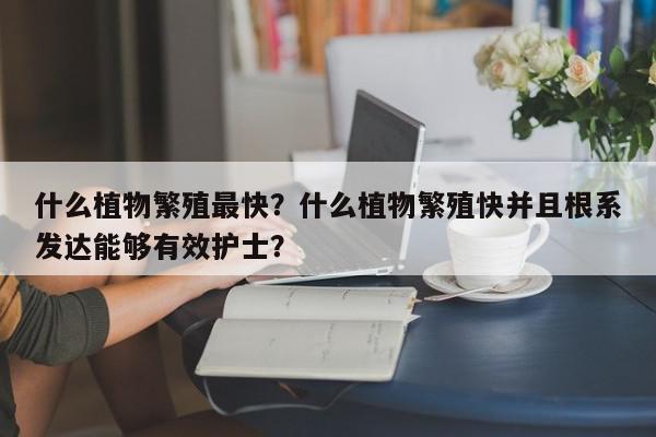 什么植物繁殖最快？什么植物繁殖快并且根系发达能够有效护士？-第1张图片-我家生活百科