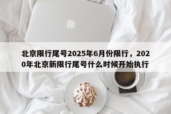北京限行尾号2025年6月份限行，2020年北京新限行尾号什么时候开始执行-第1张图片-我家生活百科