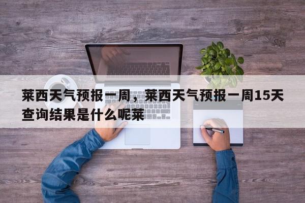 莱西天气预报一周，莱西天气预报一周15天查询结果是什么呢莱-第1张图片-我家生活百科