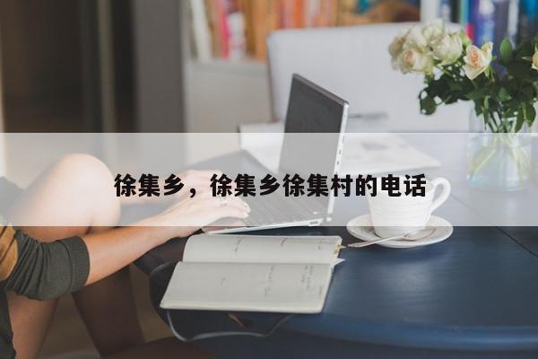 徐集乡，徐集乡徐集村的电话-第1张图片-我家生活百科