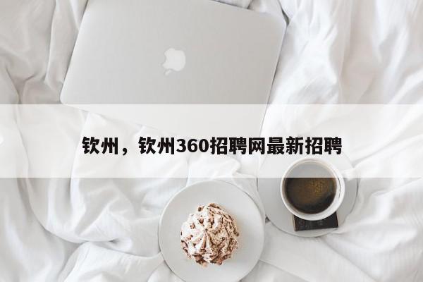 钦州，钦州360招聘网最新招聘-第1张图片-我家生活百科