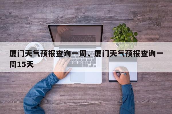 厦门天气预报查询一周，厦门天气预报查询一周15天-第1张图片-我家生活百科