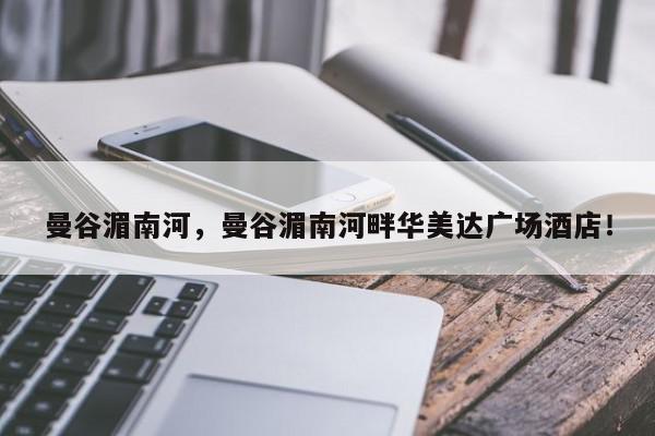 曼谷湄南河，曼谷湄南河畔华美达广场酒店！-第1张图片-我家生活百科