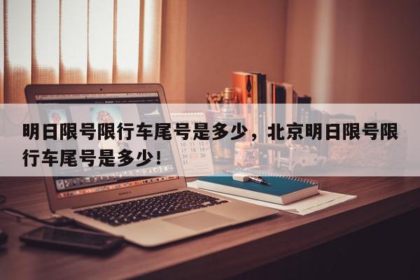 明日限号限行车尾号是多少，北京明日限号限行车尾号是多少！-第1张图片-我家生活百科