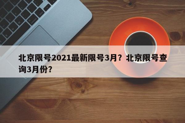北京限号2021最新限号3月？北京限号查询3月份？-第1张图片-我家生活百科
