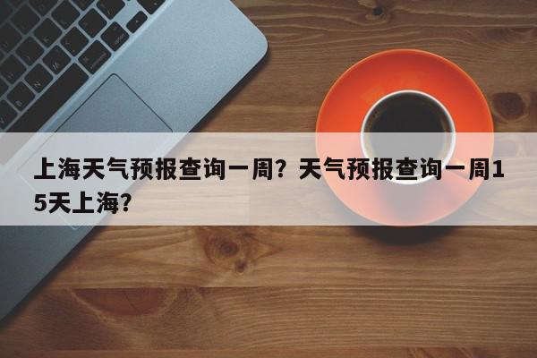 上海天气预报查询一周？天气预报查询一周15天上海？-第1张图片-我家生活百科