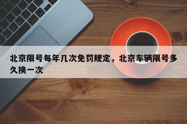 北京限号每年几次免罚规定，北京车辆限号多久换一次-第1张图片-我家生活百科