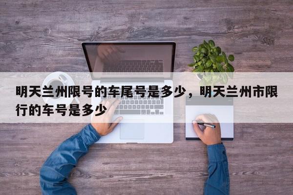 明天兰州限号的车尾号是多少，明天兰州市限行的车号是多少-第1张图片-我家生活百科
