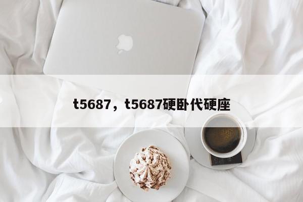 t5687，t5687硬卧代硬座-第1张图片-我家生活百科