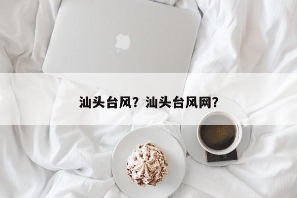 汕头台风？汕头台风网？-第1张图片-我家生活百科