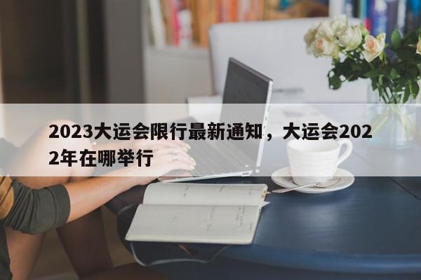 2023大运会限行最新通知，大运会2022年在哪举行-第1张图片-我家生活百科