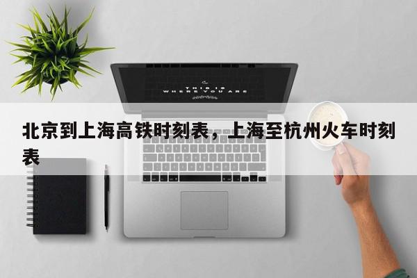 北京到上海高铁时刻表，上海至杭州火车时刻表-第1张图片-我家生活百科