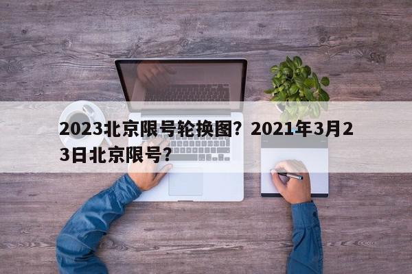 2023北京限号轮换图？2021年3月23日北京限号？-第1张图片-我家生活百科