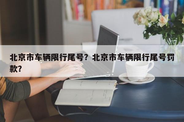 北京市车辆限行尾号？北京市车辆限行尾号罚款？-第1张图片-我家生活百科