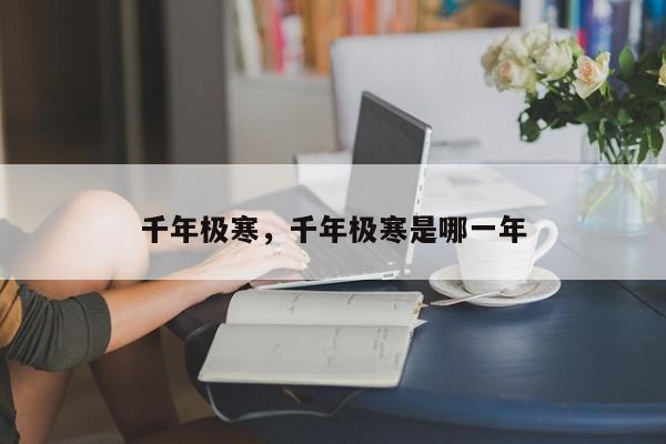 千年极寒，千年极寒是哪一年-第1张图片-我家生活百科