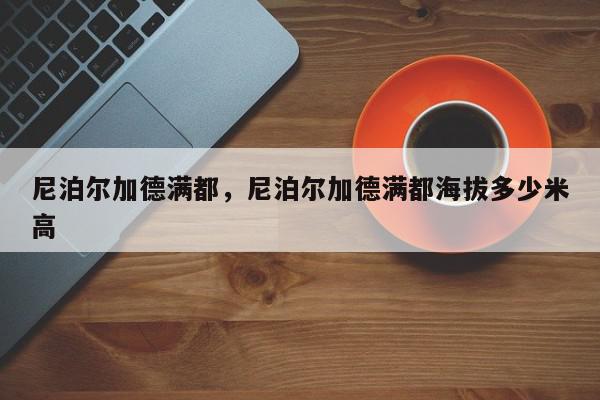 尼泊尔加德满都，尼泊尔加德满都海拔多少米高-第1张图片-我家生活百科