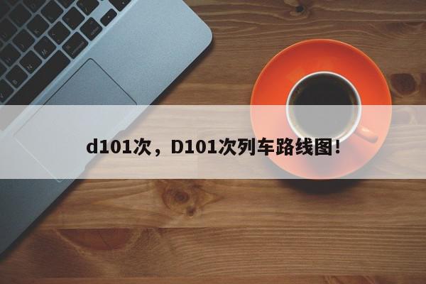 d101次，D101次列车路线图！-第1张图片-我家生活百科