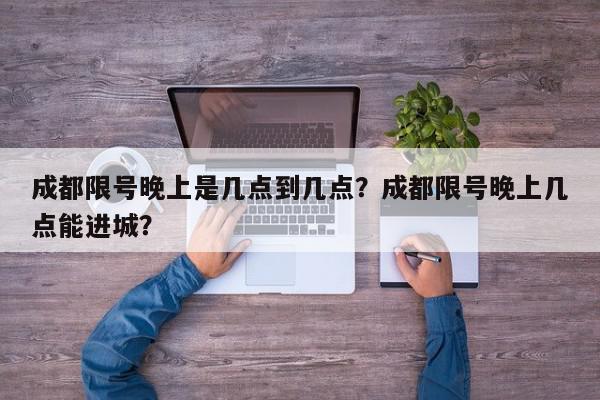 成都限号晚上是几点到几点？成都限号晚上几点能进城？-第1张图片-我家生活百科