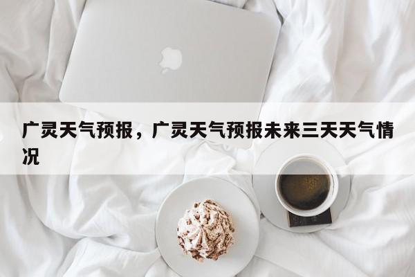 广灵天气预报，广灵天气预报未来三天天气情况-第1张图片-我家生活百科