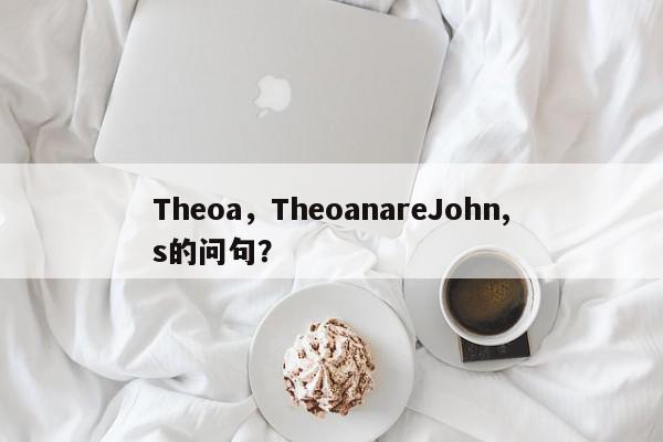Theoa，TheoanareJohn,s的问句？-第1张图片-我家生活百科