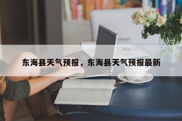 东海县天气预报，东海县天气预报最新-第1张图片-我家生活百科