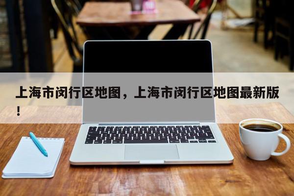 上海市闵行区地图，上海市闵行区地图最新版！-第1张图片-我家生活百科