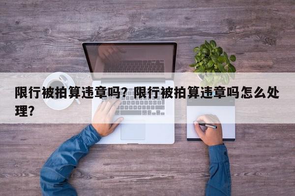 限行被拍算违章吗？限行被拍算违章吗怎么处理？-第1张图片-我家生活百科