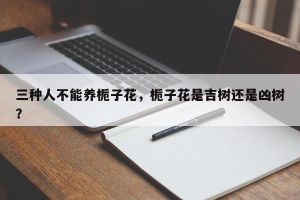 三种人不能养栀子花，栀子花是吉树还是凶树？-第1张图片-我家生活百科