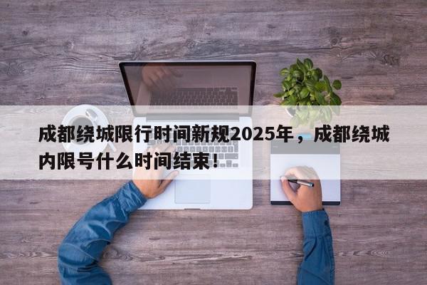 成都绕城限行时间新规2025年，成都绕城内限号什么时间结束！-第1张图片-我家生活百科