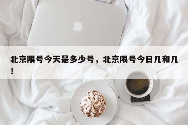 北京限号今天是多少号，北京限号今日几和几！-第1张图片-我家生活百科