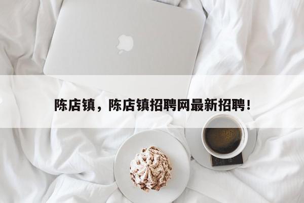 陈店镇，陈店镇招聘网最新招聘！-第1张图片-我家生活百科