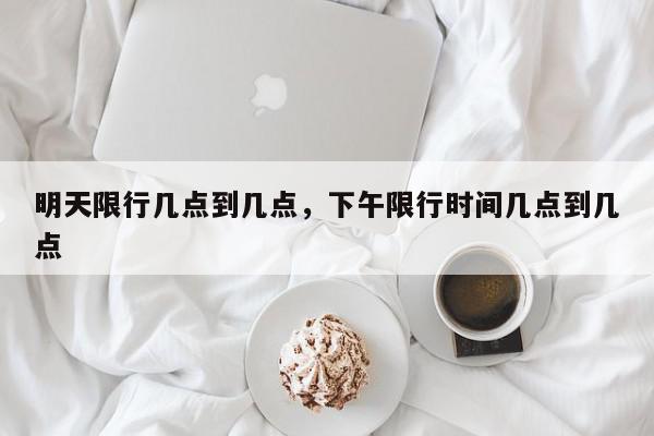 明天限行几点到几点，下午限行时间几点到几点-第1张图片-我家生活百科