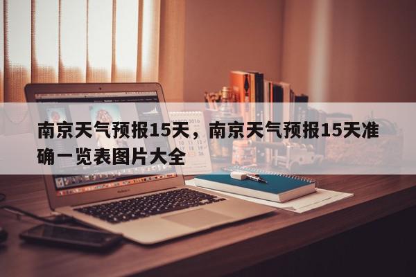 南京天气预报15天，南京天气预报15天准确一览表图片大全-第1张图片-我家生活百科