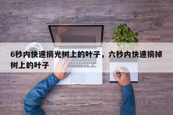 6秒内快速摘光树上的叶子，六秒内快速摘掉树上的叶子-第1张图片-我家生活百科
