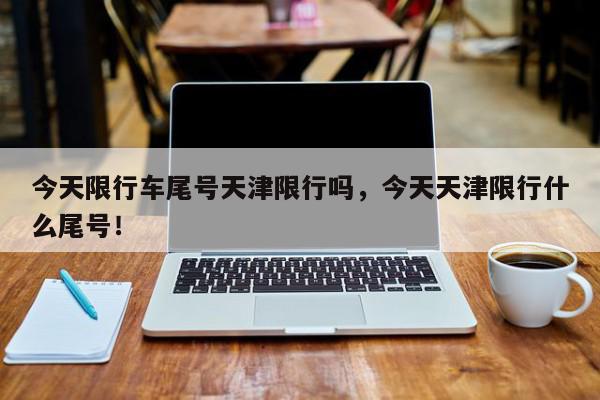 今天限行车尾号天津限行吗，今天天津限行什么尾号！-第1张图片-我家生活百科
