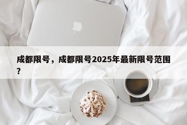 成都限号，成都限号2025年最新限号范围？-第1张图片-我家生活百科
