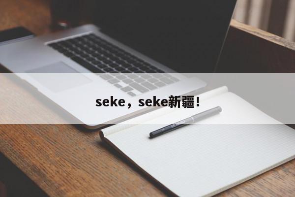 seke，seke新疆！-第1张图片-我家生活百科