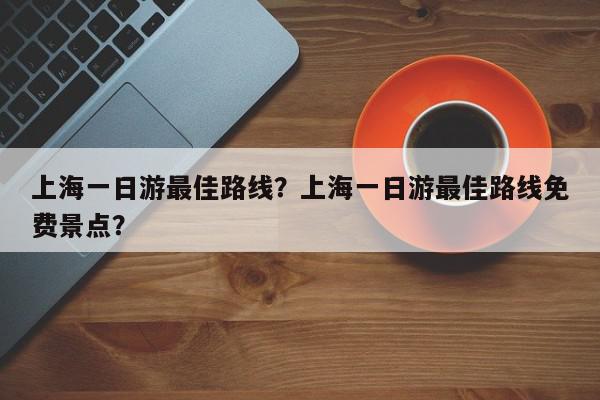 上海一日游最佳路线？上海一日游最佳路线免费景点？-第1张图片-我家生活百科